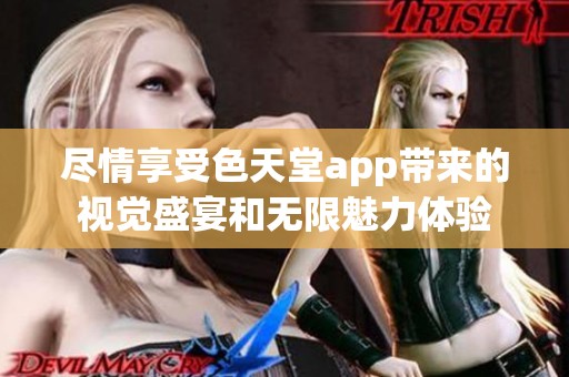 尽情享受色天堂app带来的视觉盛宴和无限魅力体验