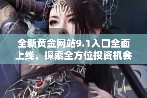 全新黄金网站9.1入口全面上线，探索全方位投资机会与信息