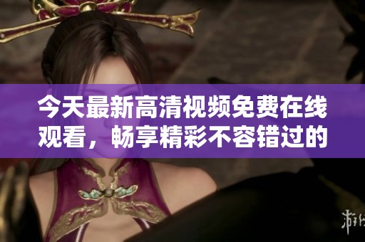 今天最新高清视频免费在线观看，畅享精彩不容错过的视觉盛宴