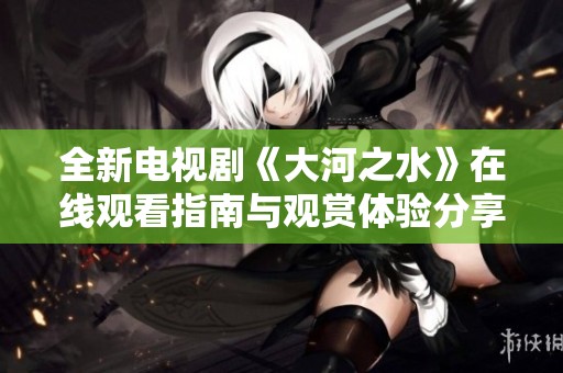 全新电视剧《大河之水》在线观看指南与观赏体验分享