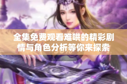 全集免费观看难哄的精彩剧情与角色分析等你来探索