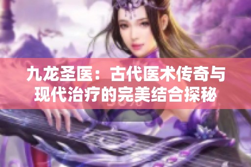 九龙圣医：古代医术传奇与现代治疗的完美结合探秘