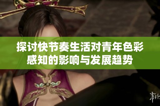 探讨快节奏生活对青年色彩感知的影响与发展趋势