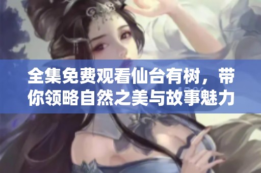 全集免费观看仙台有树，带你领略自然之美与故事魅力