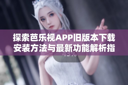 探索芭乐视APP旧版本下载安装方法与最新功能解析指南
