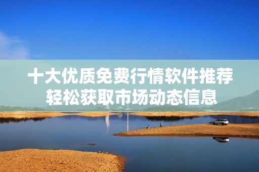 十大优质免费行情软件推荐 轻松获取市场动态信息
