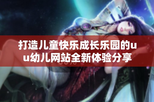 打造儿童快乐成长乐园的uu幼儿网站全新体验分享
