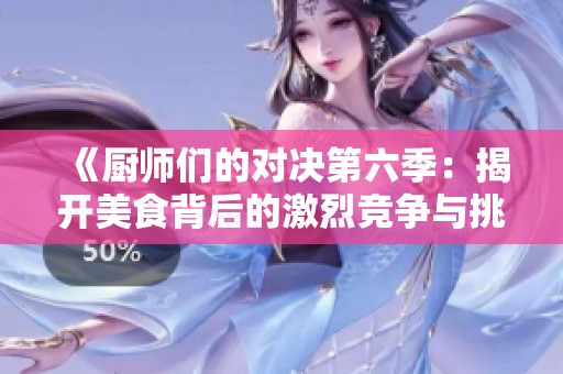 《厨师们的对决第六季：揭开美食背后的激烈竞争与挑战》