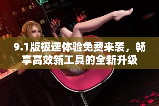 9.1版极速体验免费来袭，畅享高效新工具的全新升级