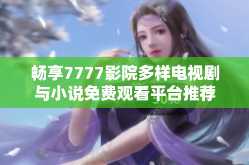 畅享7777影院多样电视剧与小说免费观看平台推荐