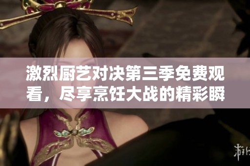 激烈厨艺对决第三季免费观看，尽享烹饪大战的精彩瞬间