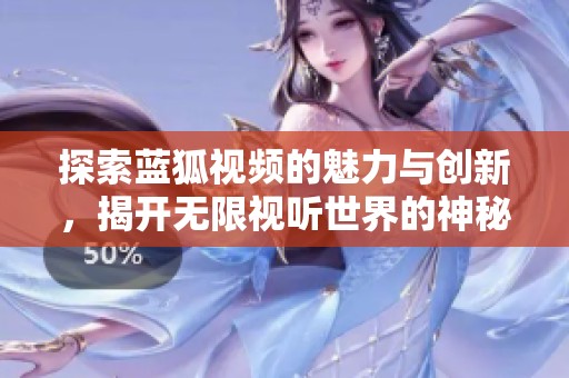 探索蓝狐视频的魅力与创新，揭开无限视听世界的神秘面纱