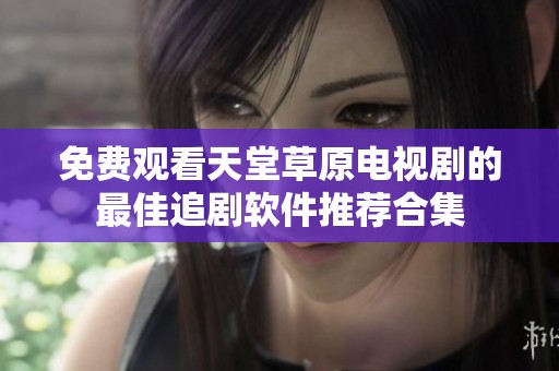 免费观看天堂草原电视剧的最佳追剧软件推荐合集