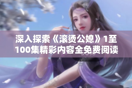 深入探索《滚烫公媳》1至100集精彩内容全免费阅读体验