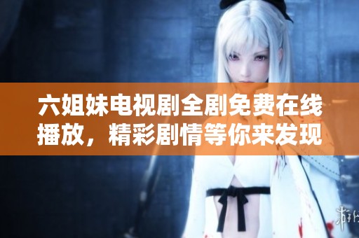 六姐妹电视剧全剧免费在线播放，精彩剧情等你来发现