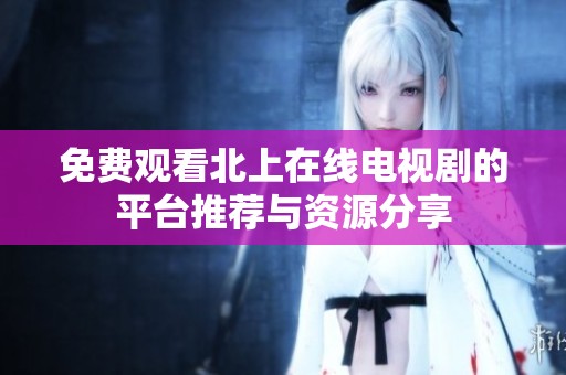 免费观看北上在线电视剧的平台推荐与资源分享