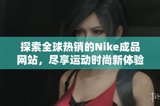 探索全球热销的Nike成品网站，尽享运动时尚新体验