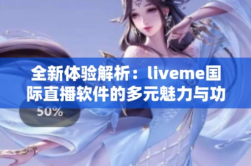 全新体验解析：liveme国际直播软件的多元魅力与功能探秘