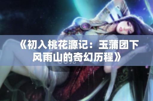 《初入桃花源记：玉蒲团下风雨山的奇幻历程》