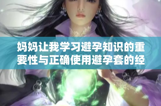 妈妈让我学习避孕知识的重要性与正确使用避孕套的经验分享