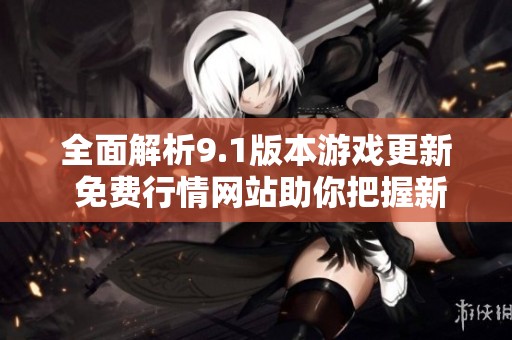 全面解析9.1版本游戏更新 免费行情网站助你把握新趋势
