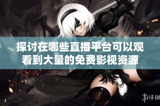 探讨在哪些直播平台可以观看到大量的免费影视资源