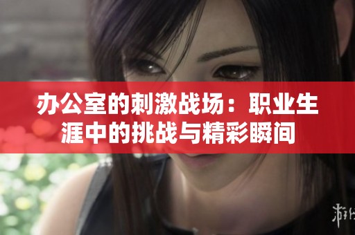 办公室的刺激战场：职业生涯中的挑战与精彩瞬间