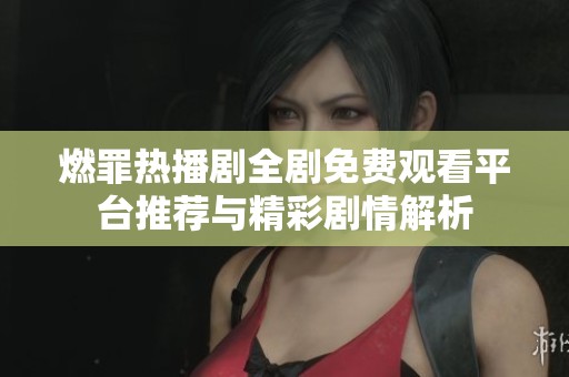 燃罪热播剧全剧免费观看平台推荐与精彩剧情解析