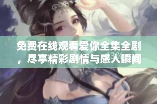 免费在线观看爱你全集全剧，尽享精彩剧情与感人瞬间