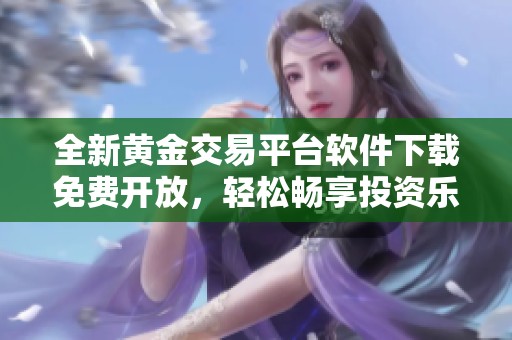 全新黄金交易平台软件下载免费开放，轻松畅享投资乐趣