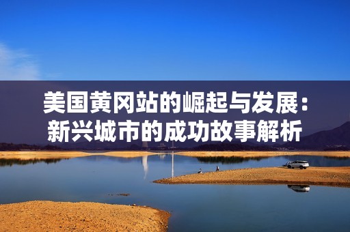 美国黄冈站的崛起与发展：新兴城市的成功故事解析