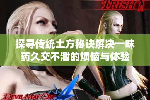 探寻传统土方秘诀解决一味药久交不泄的烦恼与体验
