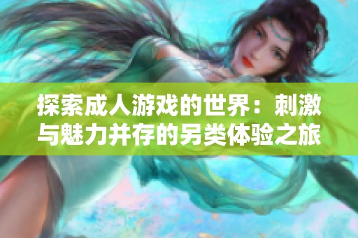 探索成人游戏的世界：刺激与魅力并存的另类体验之旅