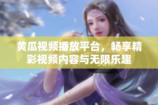 黄瓜视频播放平台，畅享精彩视频内容与无限乐趣