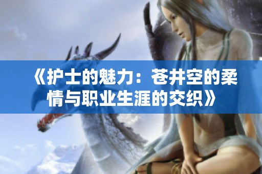 《护士的魅力：苍井空的柔情与职业生涯的交织》