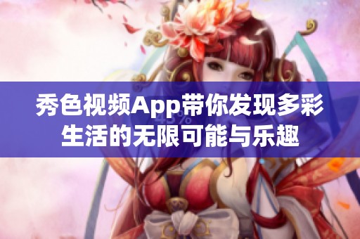 秀色视频App带你发现多彩生活的无限可能与乐趣