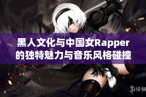 黑人文化与中国女Rapper的独特魅力与音乐风格碰撞