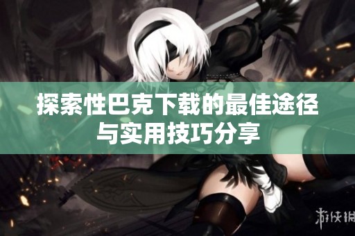 探索性巴克下载的最佳途径与实用技巧分享
