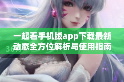 一起看手机版app下载最新动态全方位解析与使用指南