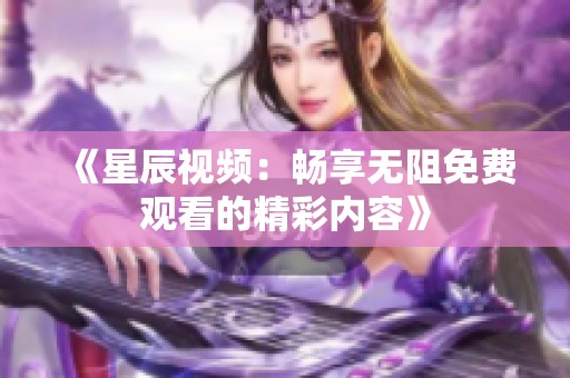 《星辰视频：畅享无阻免费观看的精彩内容》