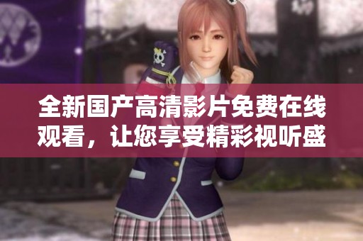 全新国产高清影片免费在线观看，让您享受精彩视听盛宴