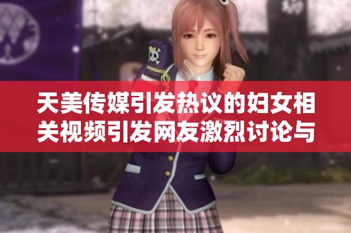 天美传媒引发热议的妇女相关视频引发网友激烈讨论与关注