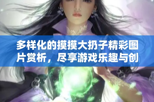 多样化的摸摸大扔子精彩图片赏析，尽享游戏乐趣与创意设计