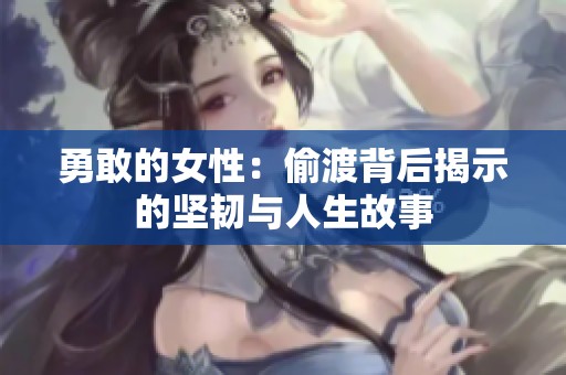 勇敢的女性：偷渡背后揭示的坚韧与人生故事
