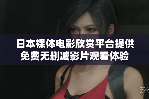 日本裸体电影欣赏平台提供免费无删减影片观看体验