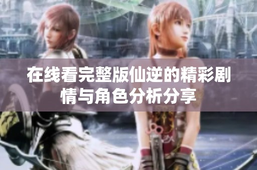 在线看完整版仙逆的精彩剧情与角色分析分享
