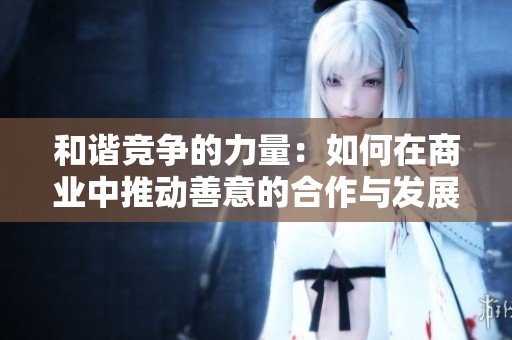 和谐竞争的力量：如何在商业中推动善意的合作与发展
