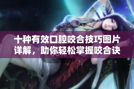 十种有效口腔咬合技巧图片详解，助你轻松掌握咬合诀窍