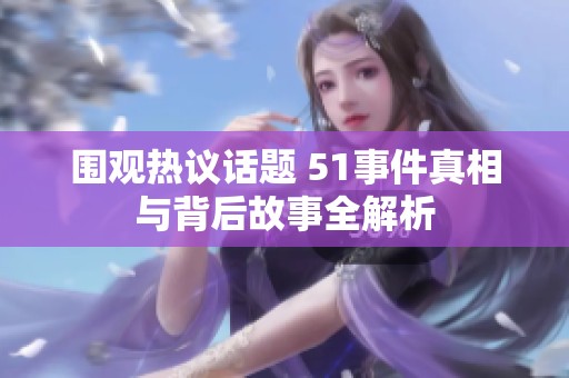 围观热议话题 51事件真相与背后故事全解析