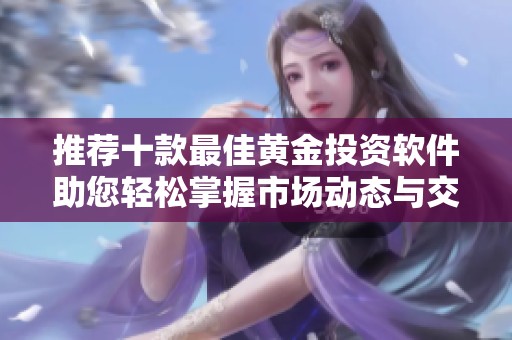 推荐十款最佳黄金投资软件助您轻松掌握市场动态与交易机会